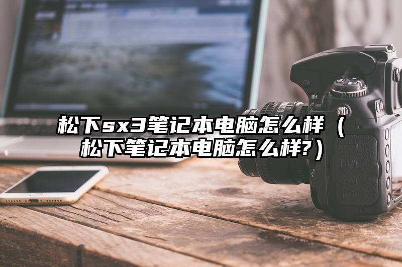 松下sx3笔记本电脑怎么样（松下笔记本电脑怎么样?）