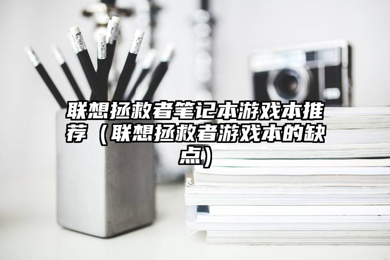 联想拯救者笔记本游戏本推荐（联想拯救者游戏本的缺点）