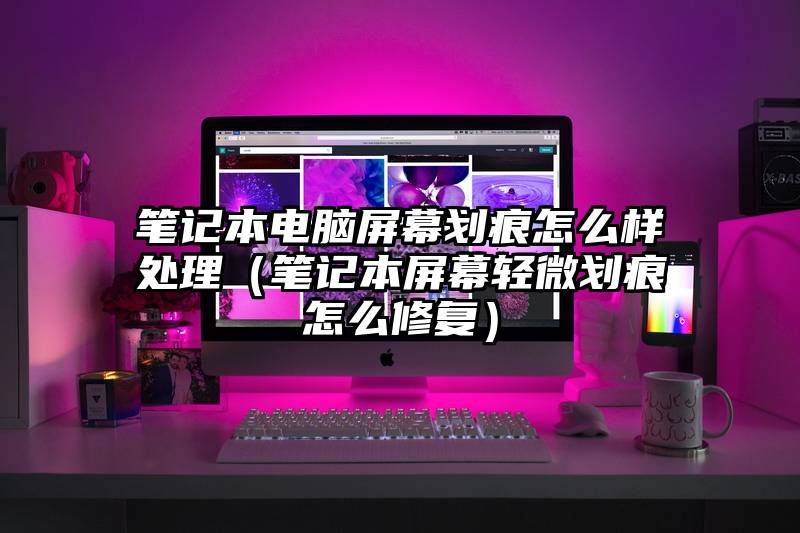 笔记本电脑屏幕划痕怎么样处理（笔记本屏幕轻微划痕怎么修复）