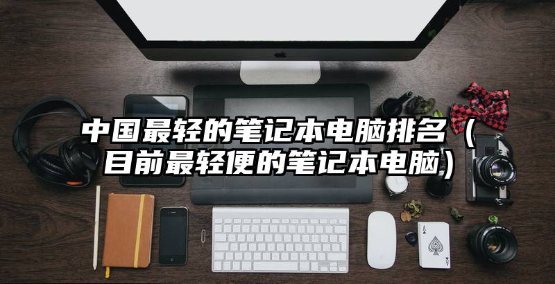 中国最轻的笔记本电脑排名（目前最轻便的笔记本电脑）