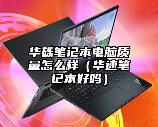 华砾笔记本电脑质量怎么样（华速笔记本好吗）