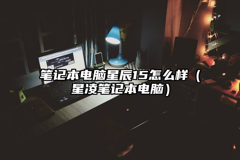 笔记本电脑星辰15怎么样（星凌笔记本电脑）