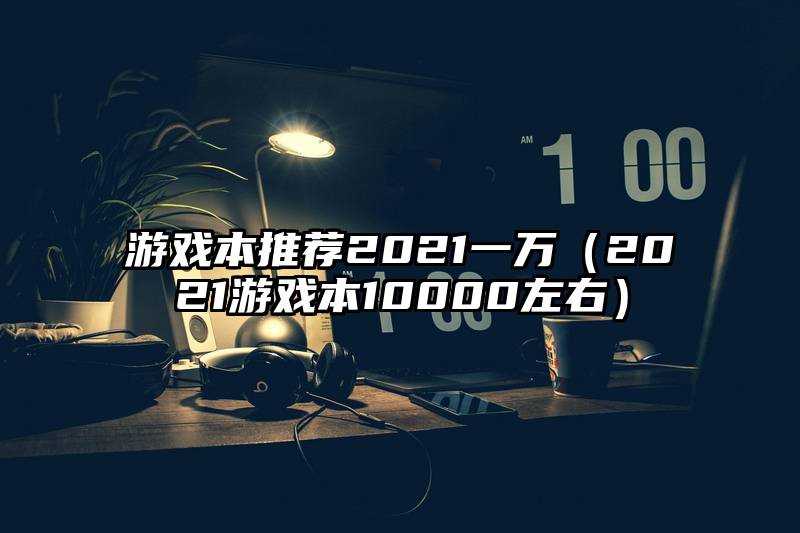 游戏本推荐2021一万（2021游戏本10000左右）