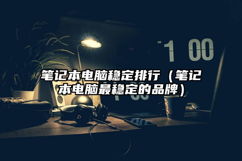 笔记本电脑稳定排行（笔记本电脑最稳定的品牌）