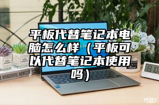 平板代替笔记本电脑怎么样（平板可以代替笔记本使用吗）