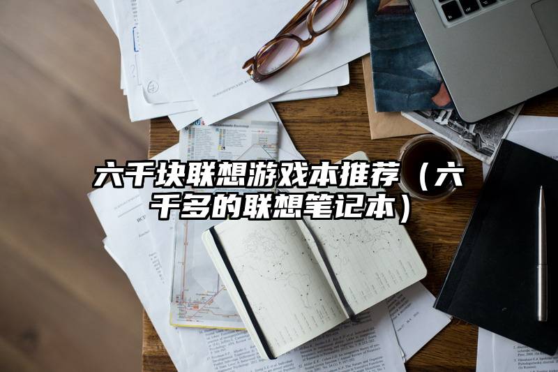 六千块联想游戏本推荐（六千多的联想笔记本）