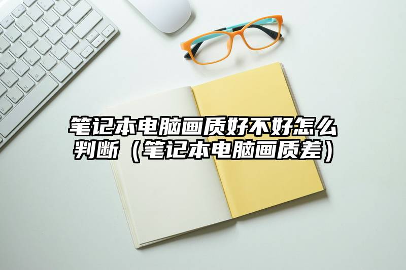 笔记本电脑画质好不好怎么判断（笔记本电脑画质差）