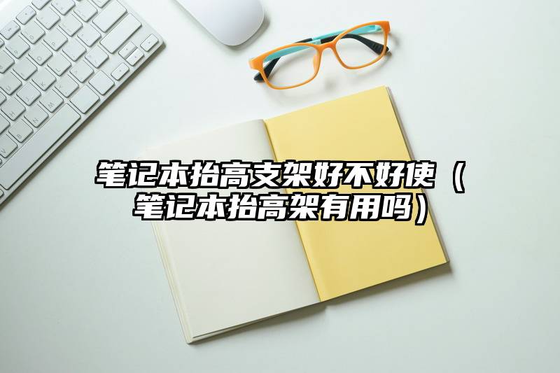 笔记本抬高支架好不好使（笔记本抬高架有用吗）