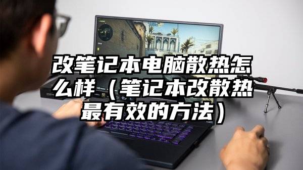 改笔记本电脑散热怎么样（笔记本改散热最有效的方法）
