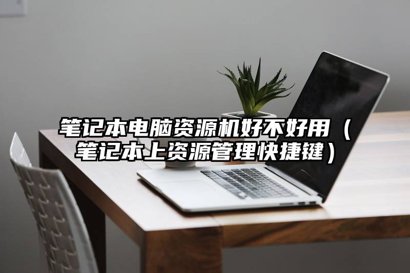 笔记本电脑资源机好不好用（笔记本上资源管理快捷键）