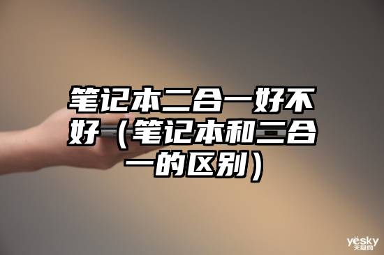 笔记本二合一好不好（笔记本和二合一的区别）
