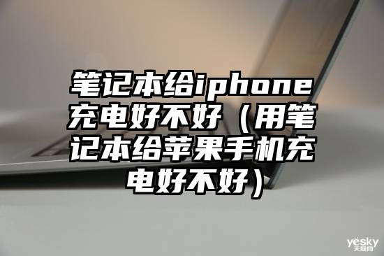笔记本给iphone充电好不好（用笔记本给苹果手机充电好不好）