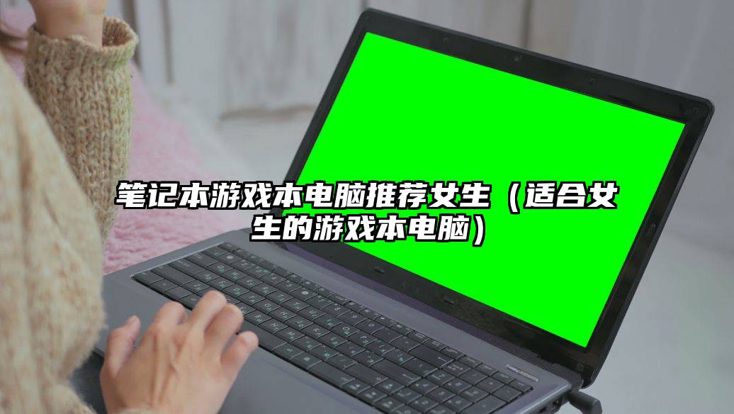 笔记本游戏本电脑推荐女生（适合女生的游戏本电脑）