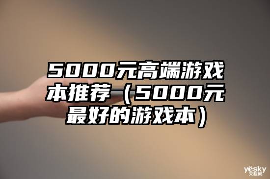 5000元高端游戏本推荐（5000元最好的游戏本）