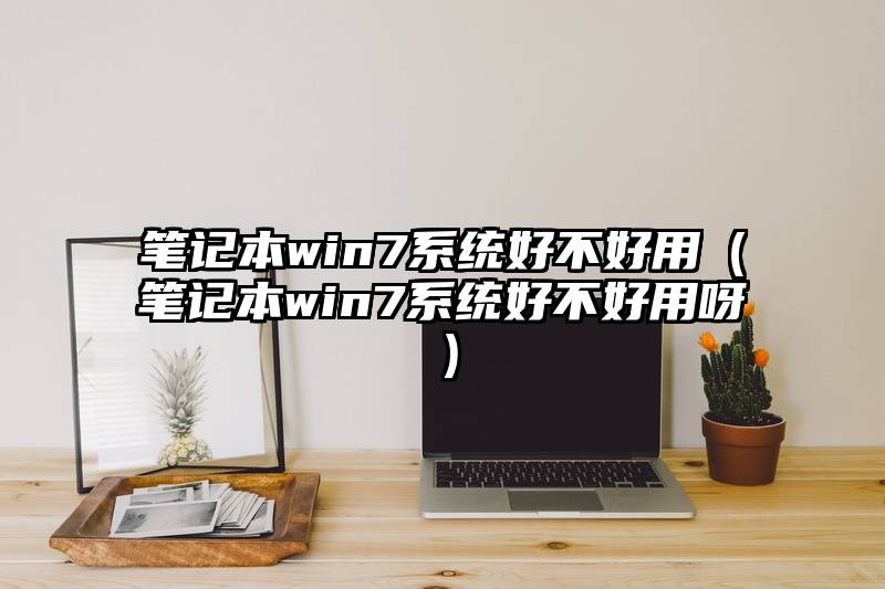 笔记本win7系统好不好用（笔记本win7系统好不好用呀）
