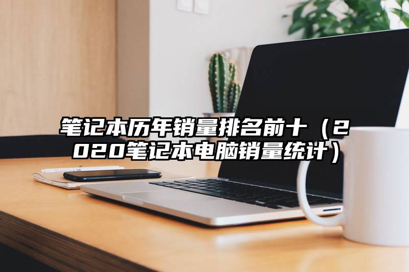 笔记本历年销量排名前十（2020笔记本电脑销量统计）