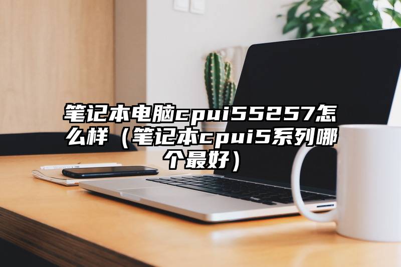 笔记本电脑cpui55257怎么样（笔记本cpui5系列哪个最好）