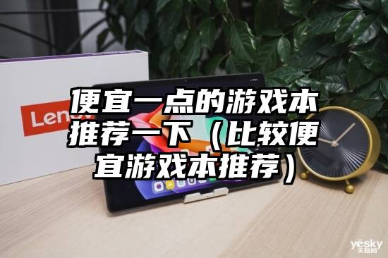 便宜一点的游戏本推荐一下（比较便宜游戏本推荐）