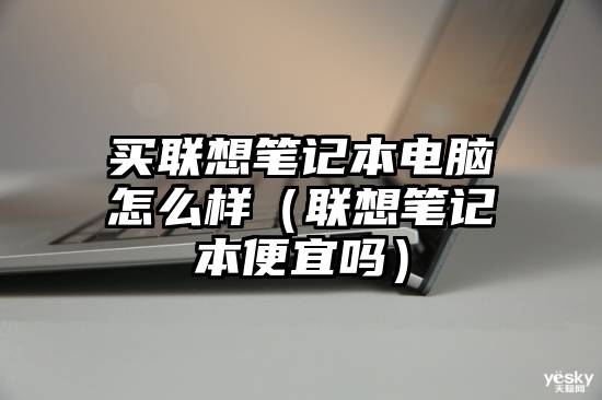 买联想笔记本电脑怎么样（联想笔记本便宜吗）