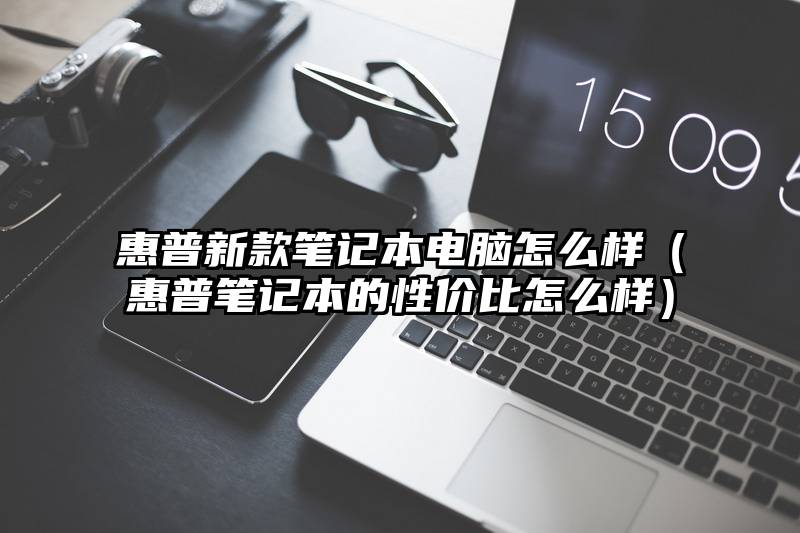 惠普新款笔记本电脑怎么样（惠普笔记本的性价比怎么样）