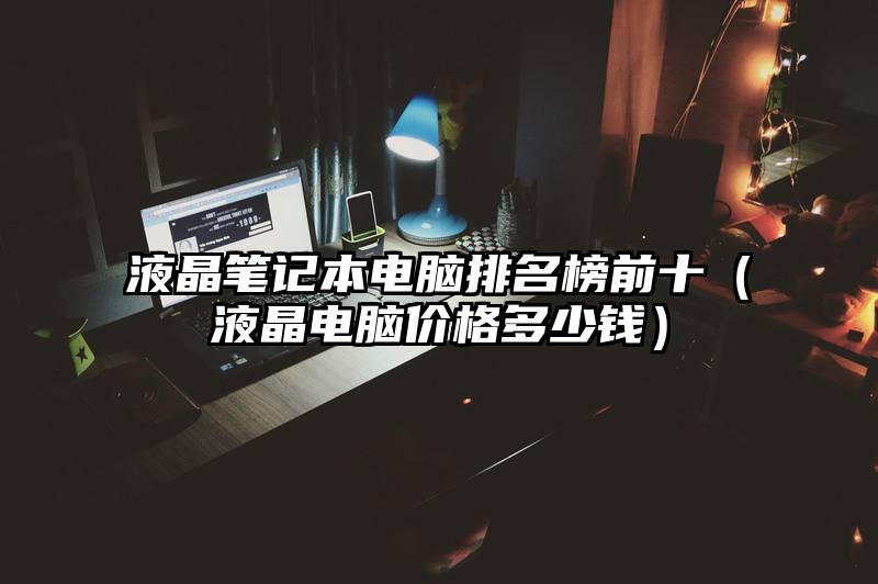 液晶笔记本电脑排名榜前十（液晶电脑价格多少钱）