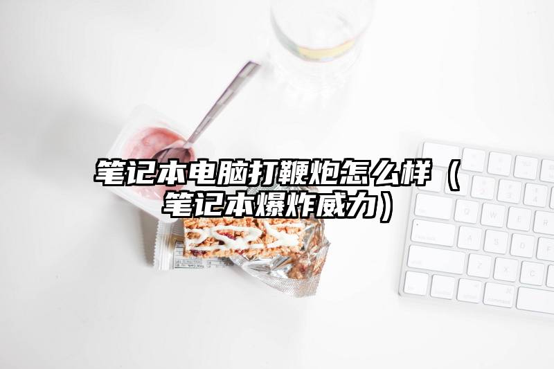 笔记本电脑打鞭炮怎么样（笔记本爆炸威力）