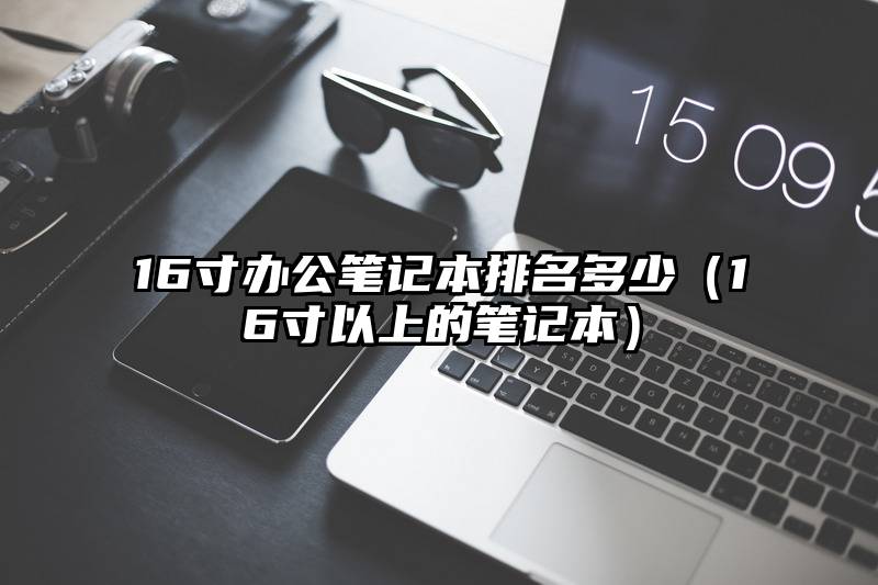 16寸办公笔记本排名多少(16寸以上的笔记本)