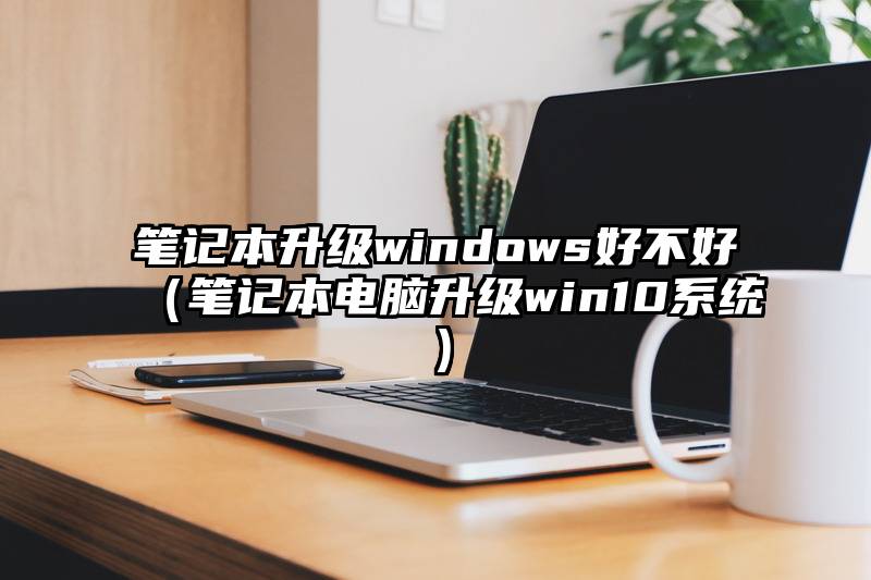 笔记本升级windows好不好（笔记本电脑升级win10系统）