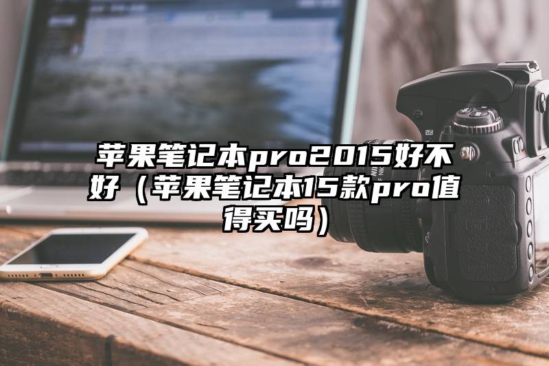 苹果笔记本pro2015好不好（苹果笔记本15款pro值得买吗）