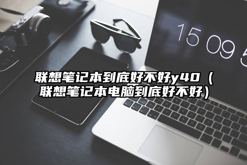联想笔记本到底好不好y40（联想笔记本电脑到底好不好）