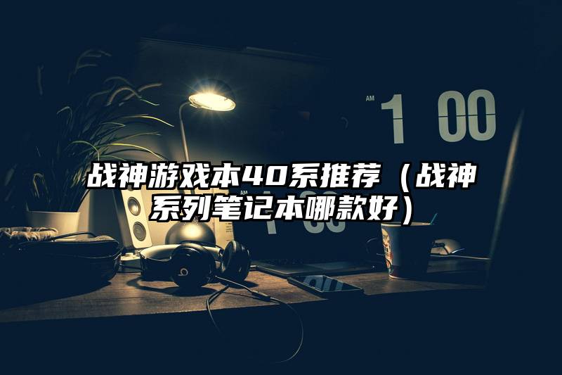 战神游戏本40系推荐（战神系列笔记本哪款好）