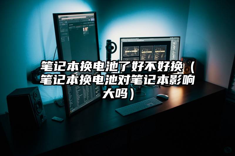 笔记本换电池了好不好换（笔记本换电池对笔记本影响大吗）