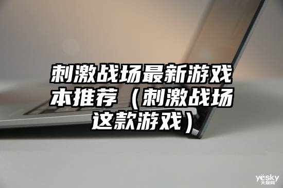 刺激战场最新游戏本推荐（刺激战场这款游戏）