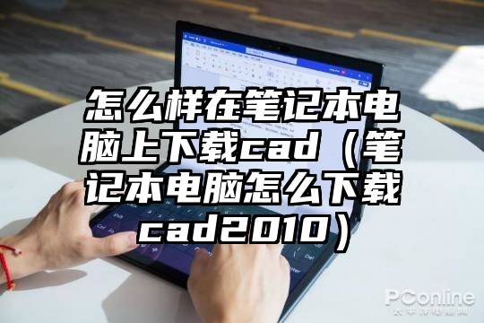 怎么样在笔记本电脑上下载cad(笔记本电脑怎么下载cad2010)