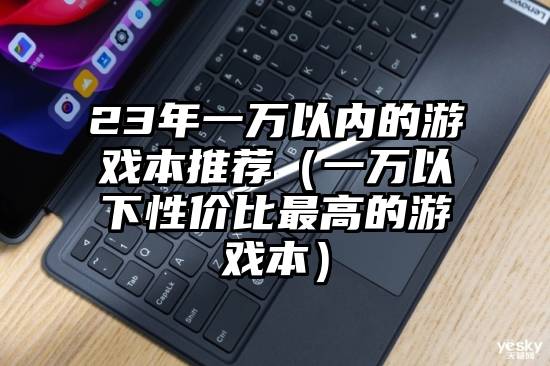 23年一万以内的游戏本推荐（一万以下性价比最高的游戏本）