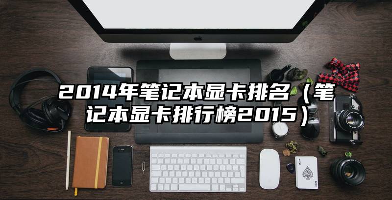 2014年笔记本显卡排名（笔记本显卡排行榜2015）