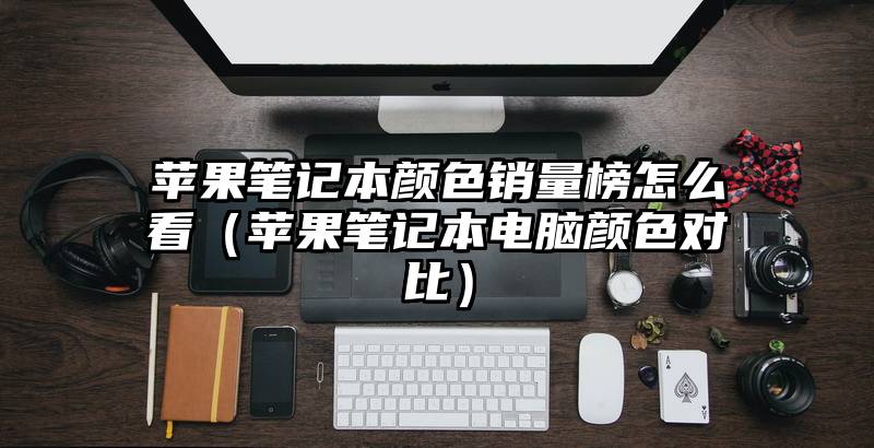苹果笔记本颜色销量榜怎么看（苹果笔记本电脑颜色对比）