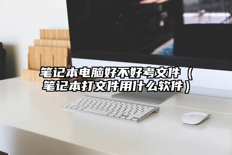 笔记本电脑好不好考文件（笔记本打文件用什么软件）