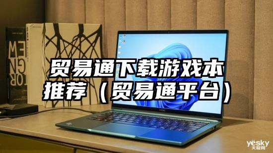 贸易通下载游戏本推荐（贸易通平台）