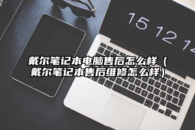 戴尔笔记本电脑售后怎么样（戴尔笔记本售后维修怎么样）