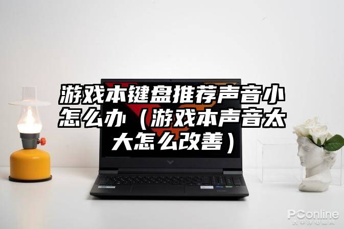 游戏本键盘推荐声音小怎么办（游戏本声音太大怎么改善）