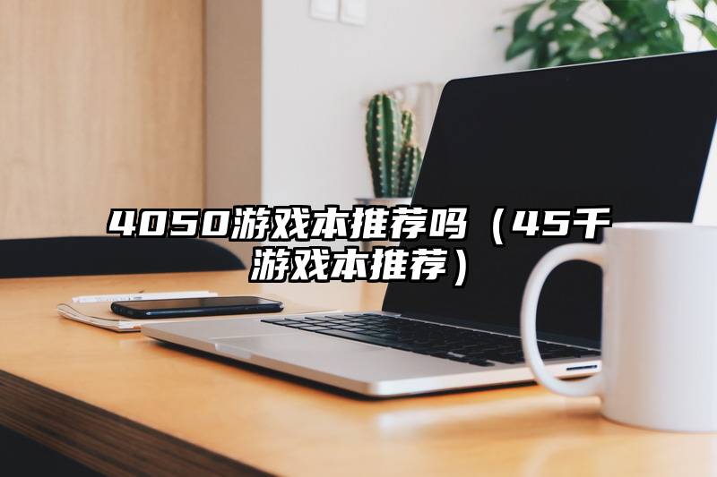 4050游戏本推荐吗(45千游戏本推荐)