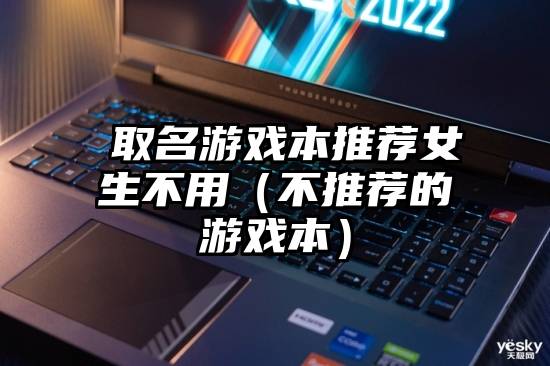 婞取名游戏本推荐女生不用(不推荐的游戏本)