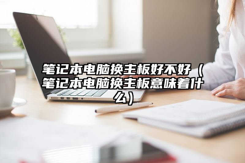 笔记本电脑换主板好不好（笔记本电脑换主板意味着什么）