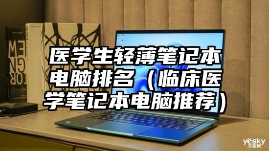 医学生轻薄笔记本电脑排名（临床医学笔记本电脑推荐）