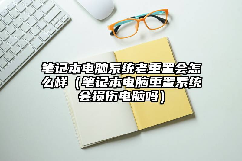 笔记本电脑系统老重置会怎么样（笔记本电脑重置系统会损伤电脑吗）