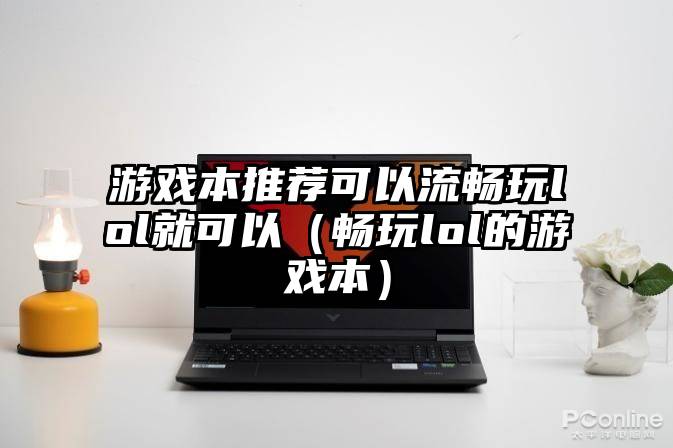 游戏本推荐可以流畅玩lol就可以（畅玩lol的游戏本）