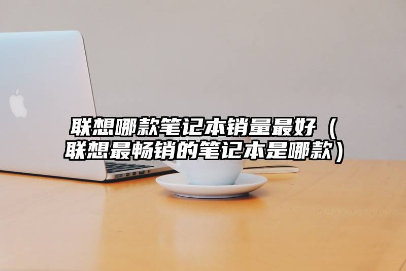联想哪款笔记本销量最好(联想最畅销的笔记本是哪款)