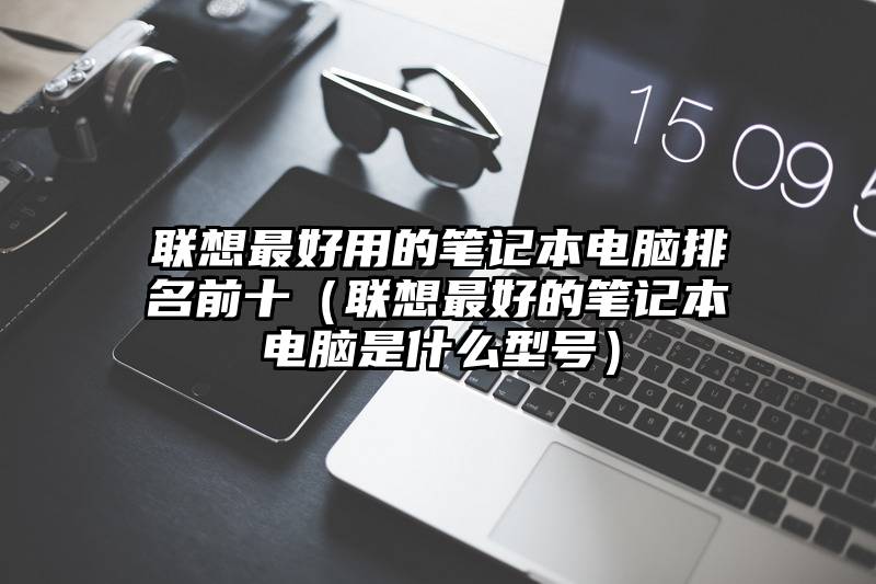 联想最好用的笔记本电脑排名前十（联想最好的笔记本电脑是什么型号）