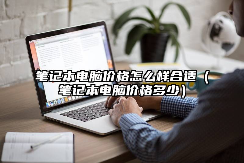 笔记本电脑价格怎么样合适（笔记本电脑价格多少）